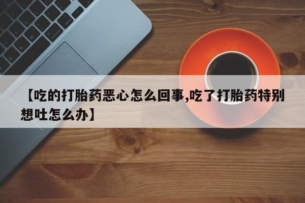 堕胎药购买方式【吃的打胎药恶心怎么回事,吃了打胎药特别想吐怎么办】
