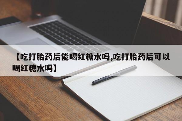堕胎药购买方式【吃打胎药后能喝红糖水吗,吃打胎药后可以喝红糖水吗】