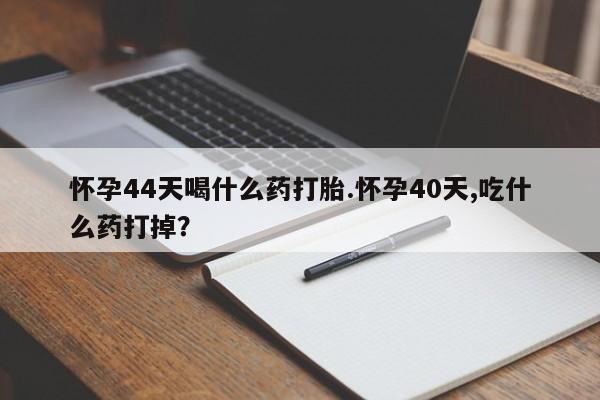 堕胎药购买方式怀孕44天喝什么药打胎.怀孕40天,吃什么药打掉？