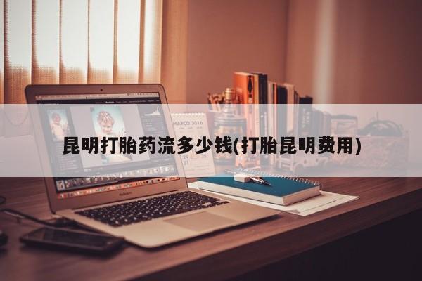 堕胎药购买方式昆明打胎药流多少钱(打胎昆明费用)
