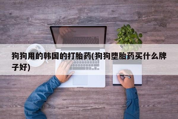 堕胎药购买方式狗狗用的韩国的打胎药(狗狗堕胎药买什么牌子好)
