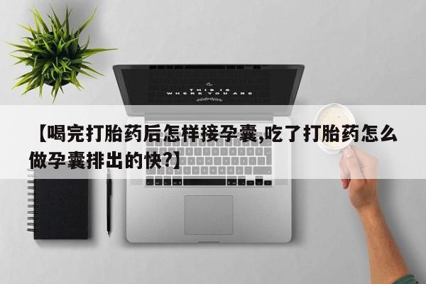 堕胎药购买方式【喝完打胎药后怎样接孕囊,吃了打胎药怎么做孕囊排出的快?】