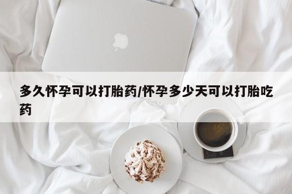堕胎药购买方式多久怀孕可以打胎药/怀孕多少天可以打胎吃药