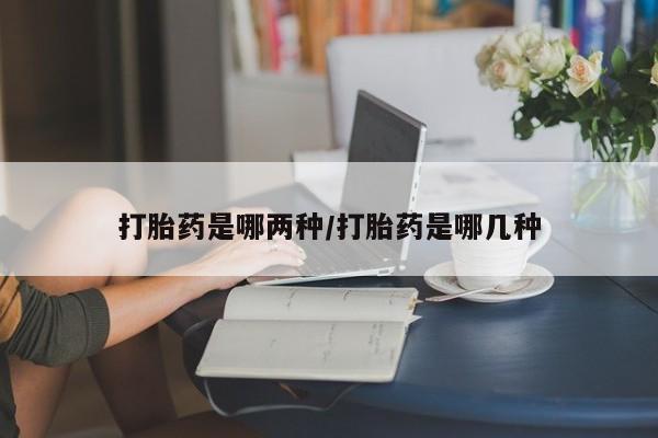 堕胎药购买方式打胎药是哪两种/打胎药是哪几种