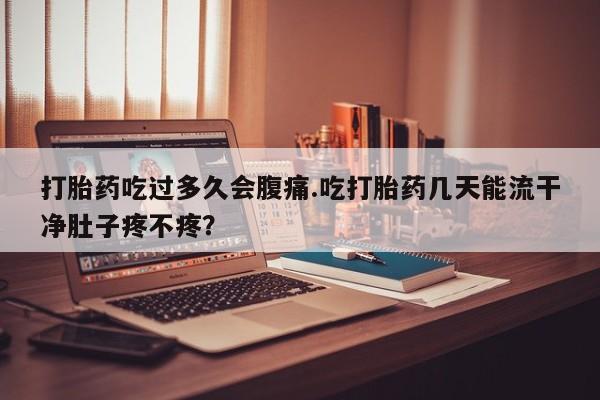 堕胎药购买方式打胎药吃过多久会腹痛.吃打胎药几天能流干净肚子疼不疼？