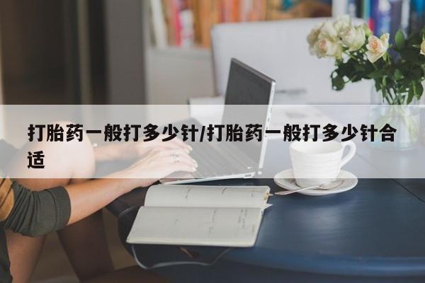堕胎药购买方式打胎药一般打多少针/打胎药一般打多少针合适
