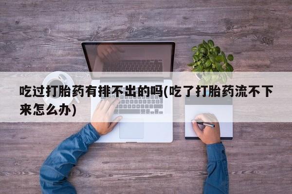堕胎药购买方式吃过打胎药有排不出的吗(吃了打胎药流不下来怎么办)