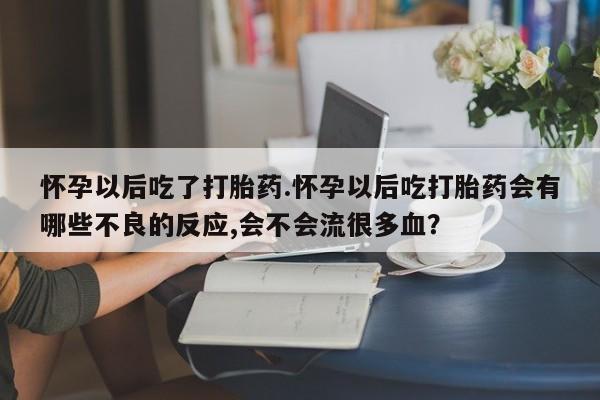 堕胎药购买方式怀孕以后吃了打胎药.怀孕以后吃打胎药会有哪些不良的反应,会不会流很多血？