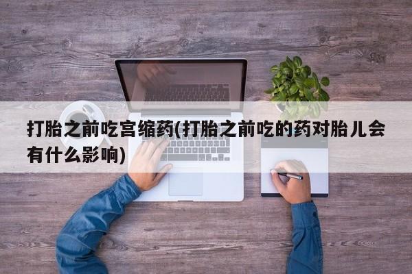 堕胎药购买方式打胎之前吃宫缩药(打胎之前吃的药对胎儿会有什么影响)