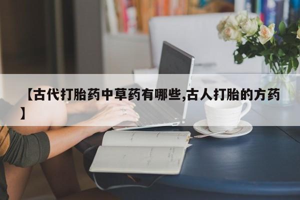 堕胎药购买方式【古代打胎药中草药有哪些,古人打胎的方药】