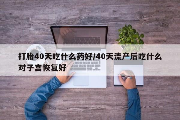 堕胎药购买方式打胎40天吃什么药好/40天流产后吃什么对子宫恢复好