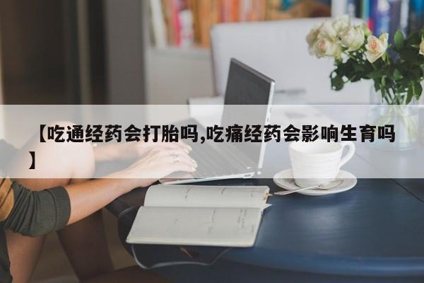 堕胎药购买方式【吃通经药会打胎吗,吃痛经药会影响生育吗】