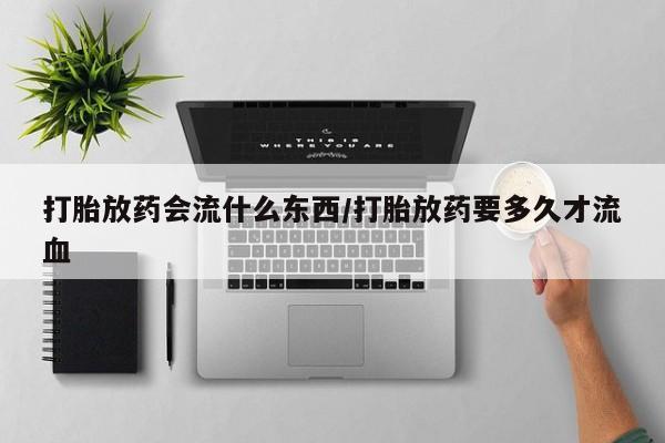 堕胎药购买方式打胎放药会流什么东西/打胎放药要多久才流血