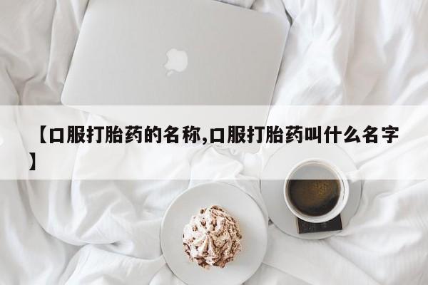 堕胎药购买方式【口服打胎药的名称,口服打胎药叫什么名字】