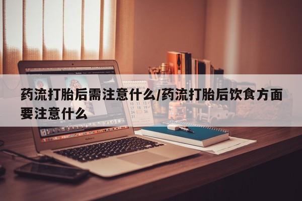 堕胎药购买方式药流打胎后需注意什么/药流打胎后饮食方面要注意什么
