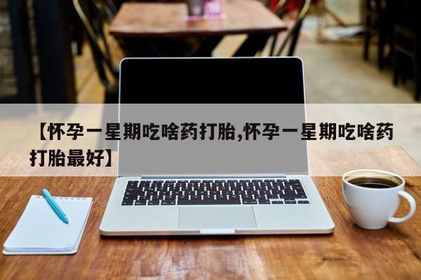 堕胎药购买方式【怀孕一星期吃啥药打胎,怀孕一星期吃啥药打胎最好】