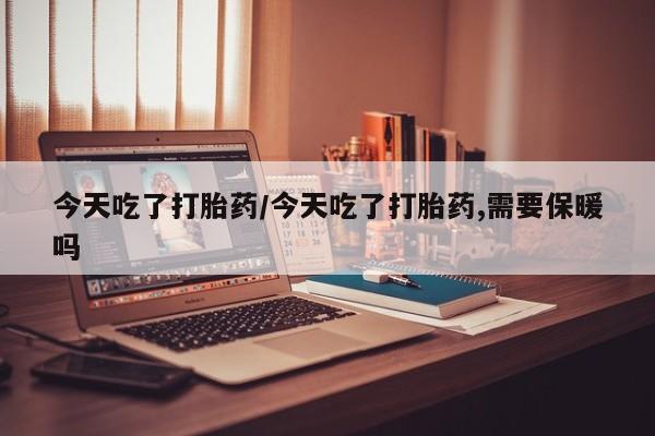 堕胎药购买方式今天吃了打胎药/今天吃了打胎药,需要保暖吗