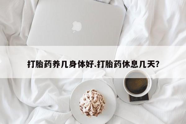 堕胎药购买方式打胎药养几身体好.打胎药休息几天？