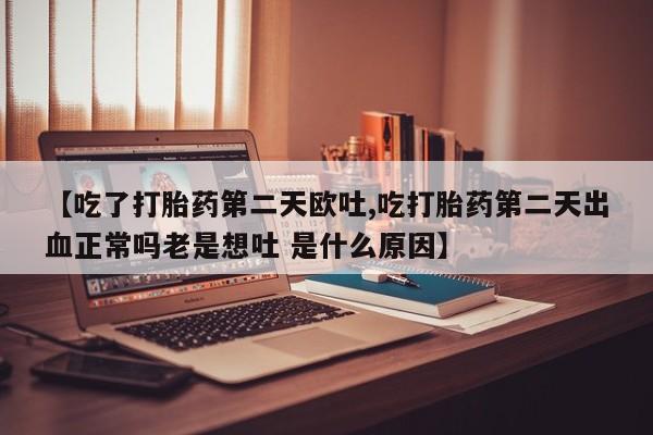 堕胎药购买方式【吃了打胎药第二天欧吐,吃打胎药第二天出血正常吗老是想吐 是什么原因】