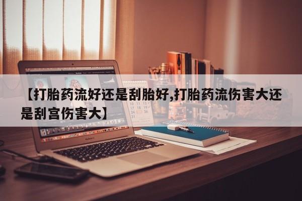堕胎药购买方式【打胎药流好还是刮胎好,打胎药流伤害大还是刮宫伤害大】