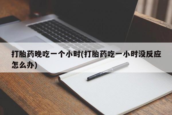 堕胎药购买方式打胎药晚吃一个小时(打胎药吃一小时没反应怎么办)