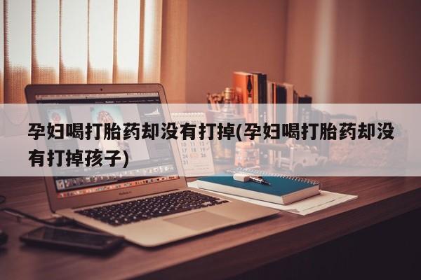 堕胎药购买方式孕妇喝打胎药却没有打掉(孕妇喝打胎药却没有打掉孩子)