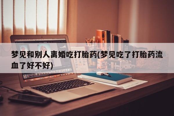 堕胎药购买方式梦见和别人离婚吃打胎药(梦见吃了打胎药流血了好不好)