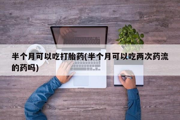 堕胎药购买方式半个月可以吃打胎药(半个月可以吃两次药流的药吗)