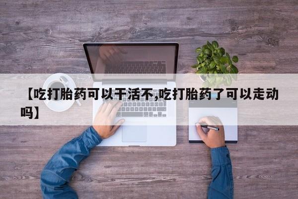 堕胎药购买方式【吃打胎药可以干活不,吃打胎药了可以走动吗】