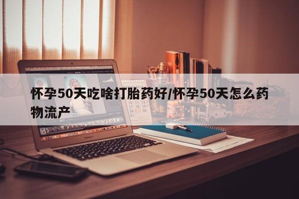 堕胎药购买方式怀孕50天吃啥打胎药好/怀孕50天怎么药物流产