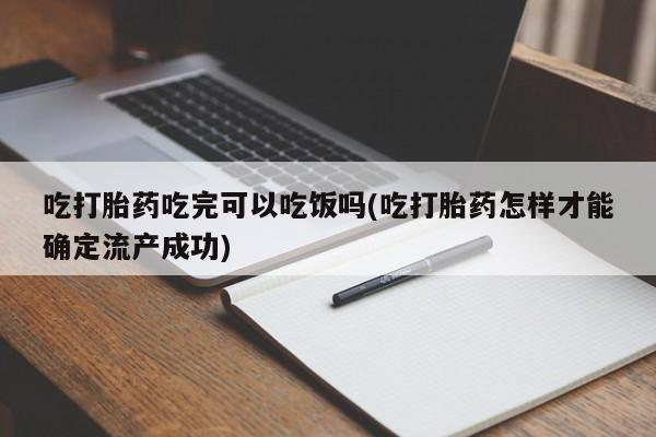 堕胎药购买方式吃打胎药吃完可以吃饭吗(吃打胎药怎样才能确定流产成功)