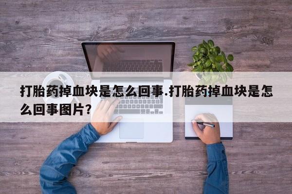 堕胎药购买方式打胎药掉血块是怎么回事.打胎药掉血块是怎么回事图片？