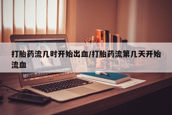 堕胎药购买方式打胎药流几时开始出血/打胎药流第几天开始流血