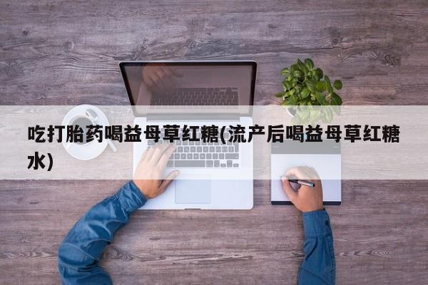 堕胎药购买方式吃打胎药喝益母草红糖(流产后喝益母草红糖水)