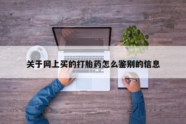 堕胎药购买方式关于网上买的打胎药怎么鉴别的信息