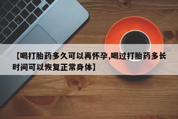 堕胎药购买方式【喝打胎药多久可以再怀孕,喝过打胎药多长时间可以恢复正常身体】