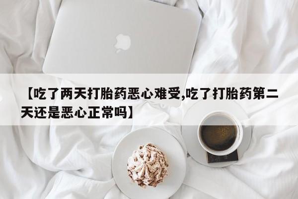 堕胎药购买方式【吃了两天打胎药恶心难受,吃了打胎药第二天还是恶心正常吗】