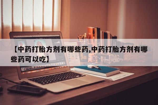 堕胎药购买方式【中药打胎方剂有哪些药,中药打胎方剂有哪些药可以吃】