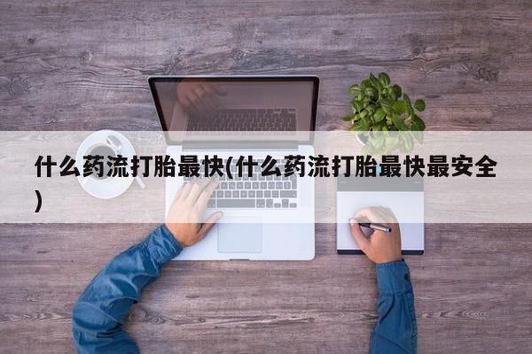 堕胎药购买方式什么药流打胎最快(什么药流打胎最快最安全)