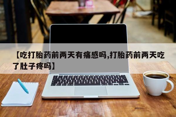 堕胎药购买方式【吃打胎药前两天有痛感吗,打胎药前两天吃了肚子疼吗】