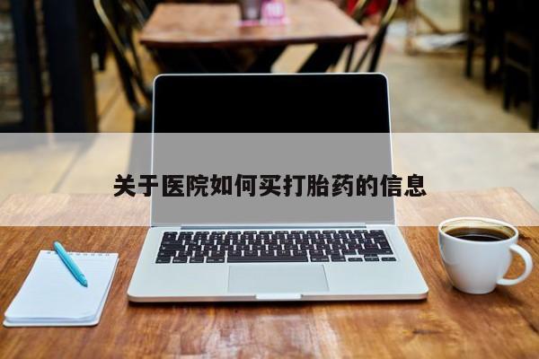 堕胎药购买方式关于医院如何买打胎药的信息