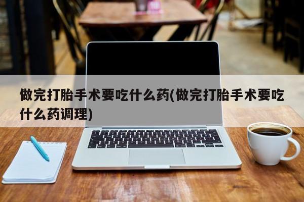 堕胎药购买方式做完打胎手术要吃什么药(做完打胎手术要吃什么药调理)