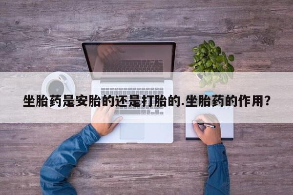 堕胎药购买方式坐胎药是安胎的还是打胎的.坐胎药的作用？