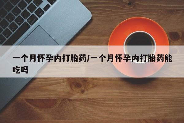 堕胎药购买方式一个月怀孕内打胎药/一个月怀孕内打胎药能吃吗