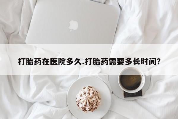 堕胎药购买方式打胎药在医院多久.打胎药需要多长时间？