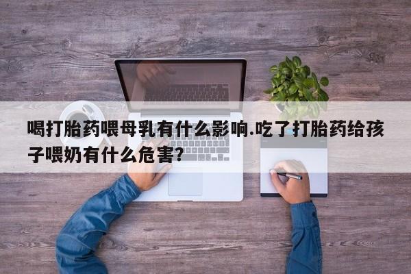 堕胎药购买方式喝打胎药喂母乳有什么影响.吃了打胎药给孩子喂奶有什么危害？