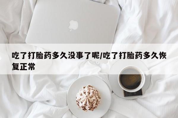 堕胎药购买方式吃了打胎药多久没事了呢/吃了打胎药多久恢复正常