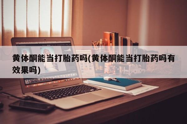 堕胎药购买方式黄体酮能当打胎药吗(黄体酮能当打胎药吗有效果吗)