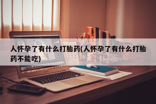 堕胎药购买方式人怀孕了有什么打胎药(人怀孕了有什么打胎药不能吃)