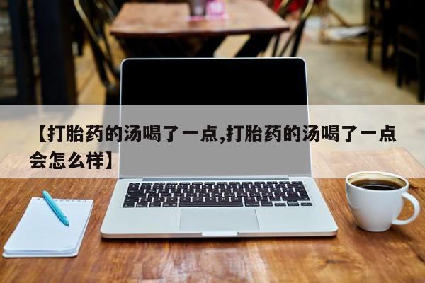堕胎药购买方式【打胎药的汤喝了一点,打胎药的汤喝了一点会怎么样】